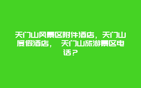 天门山风景区附件酒店，天门山度假酒店， 天门山旅游景区电话？