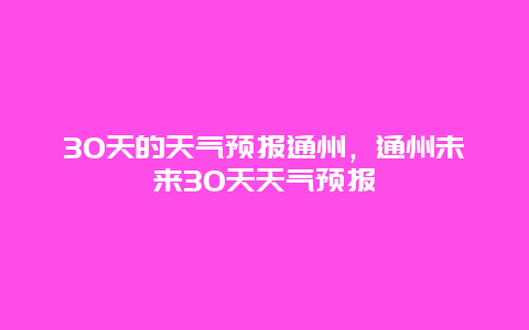 30天的天气预报通州，通州未来30天天气预报