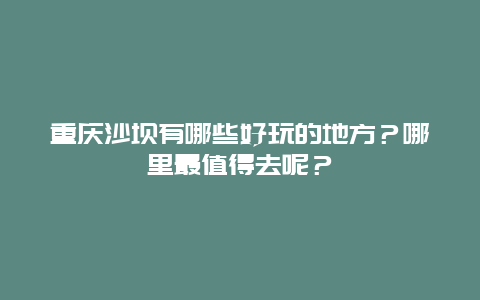 重庆沙坝有哪些好玩的地方？哪里最值得去呢？