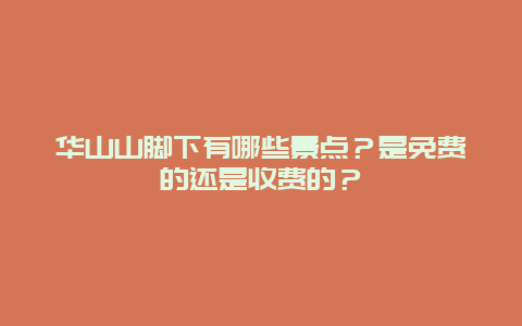 华山山脚下有哪些景点？是免费的还是收费的？