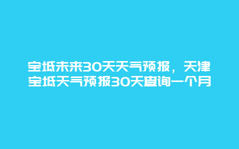 宝坻未来30天天气预报，天津宝坻天气预报30天查询一个月
