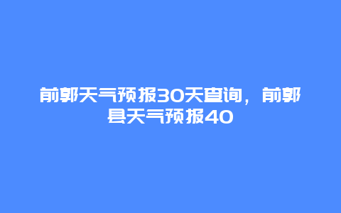 前郭天气预报30天查询，前郭县天气预报40