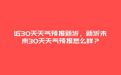 近30天天气预报新沂，新沂未来30天天气预报怎么样？