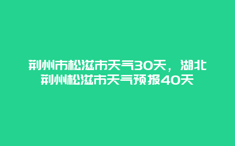 荆州市松滋市天气30天，湖北荆州松滋市天气预报40天