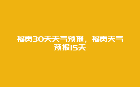 福贡30天天气预报，福贡天气预报15天