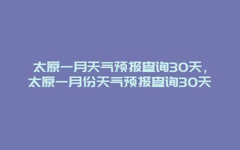 太原一月天气预报查询30天，太原一月份天气预报查询30天