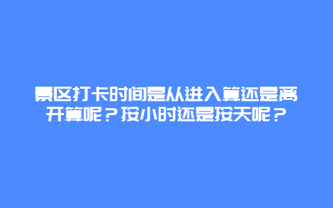 景区打卡时间是从进入算还是离开算呢？按小时还是按天呢？