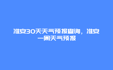 准安30天天气预报查询，准安一周天气预报