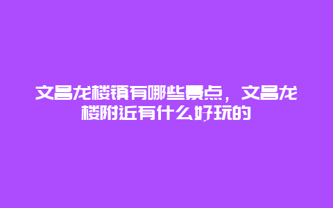 文昌龙楼镇有哪些景点，文昌龙楼附近有什么好玩的