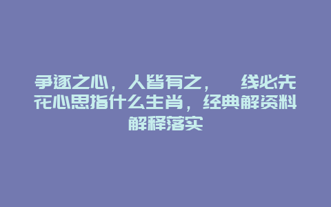 争逐之心，人皆有之，衝线必先花心思指什么生肖，经典解资料解释落实