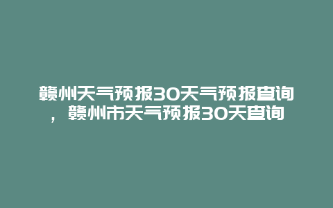 赣州天气预报30天气预报查询，赣州市天气预报30天查询