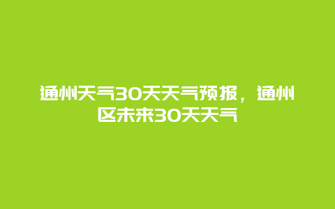 通州天气30天天气预报，通州区未来30天天气
