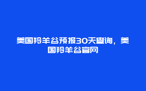 美国羚羊谷预报30天查询，美国羚羊谷官网