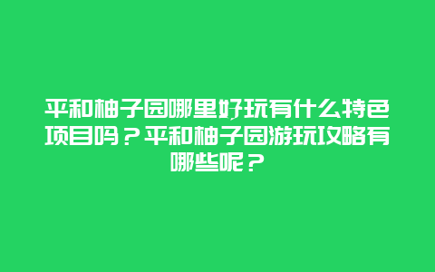 平和柚子园哪里好玩有什么特色项目吗？平和柚子园游玩攻略有哪些呢？