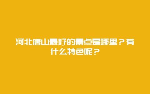 河北唐山最好的景点是哪里？有什么特色呢？