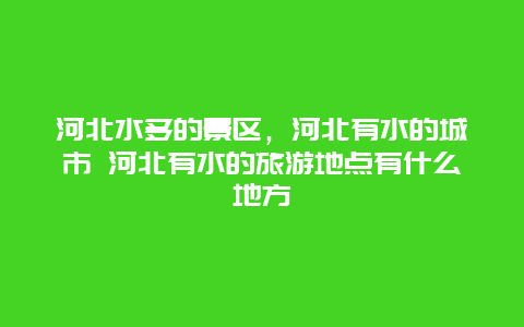 河北水多的景区，河北有水的城市 河北有水的旅游地点有什么地方