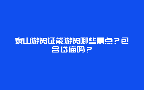 泰山游览证能游览哪些景点？包含岱庙吗？