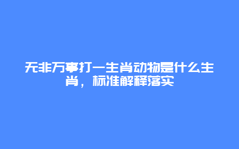 无非万事打一生肖动物是什么生肖，标准解释落实