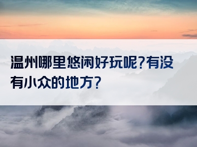 温州哪里悠闲好玩呢？有没有小众的地方？