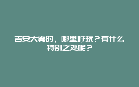 吉安大雾时，哪里好玩？有什么特别之处呢？
