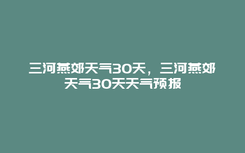 三河燕郊天气30天，三河燕郊天气30天天气预报