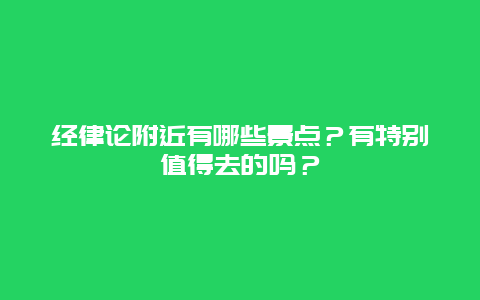 经律论附近有哪些景点？有特别值得去的吗？