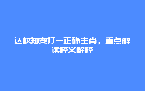 达权知变打一正确生肖，重点解读释义解释