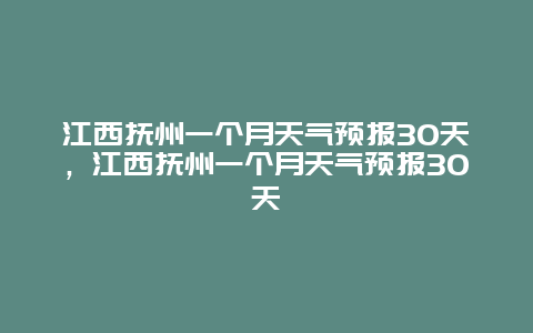 江西抚州一个月天气预报30天，江西抚州一个月天气预报30天
