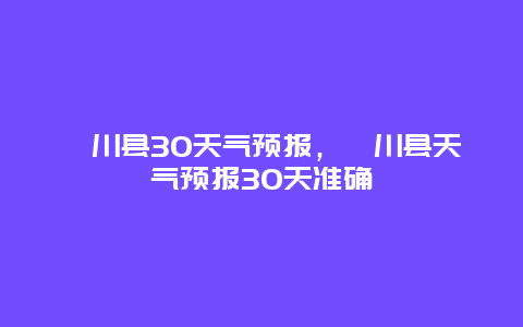 潢川县30天气预报，潢川县天气预报30天准确