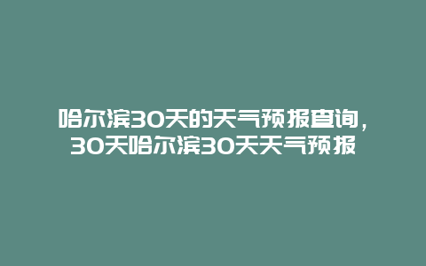 哈尔滨30天的天气预报查询，30天哈尔滨30天天气预报