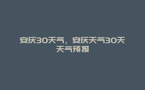 安庆30天气，安庆天气30天天气预报