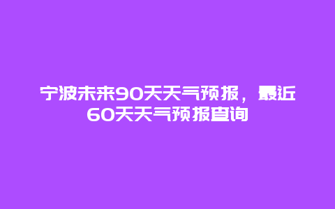 宁波未来90天天气预报，最近60天天气预报查询