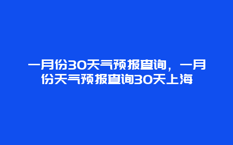 一月份30天气预报查询，一月份天气预报查询30天上海