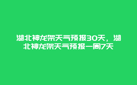 湖北神龙架天气预报30天，湖北神龙架天气预报一周7天