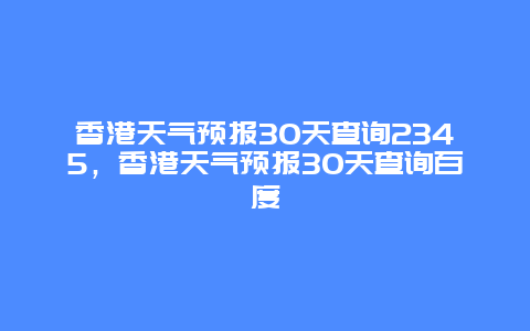 香港天气预报30天查询2345，香港天气预报30天查询百度