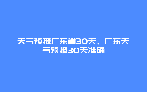 天气预报广东省30天，广东天气预报30天准确