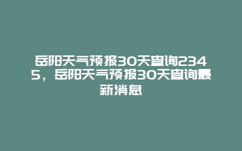 岳阳天气预报30天查询2345，岳阳天气预报30天查询最新消息