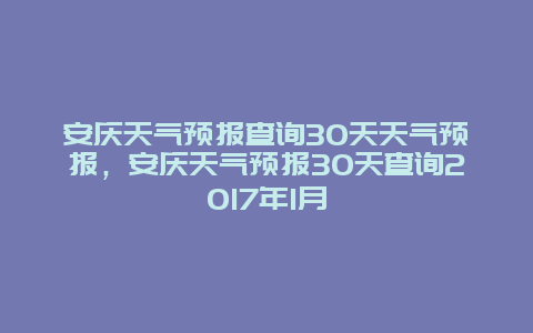 安庆天气预报查询30天天气预报，安庆天气预报30天查询2017年1月