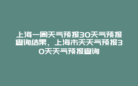 上海一周天气预报30天气预报查询结果，上海市天天气预报30天天气预报查询