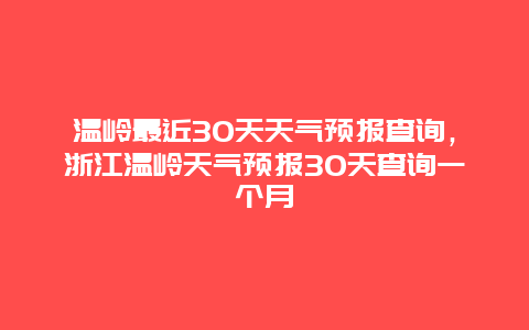 温岭最近30天天气预报查询，浙江温岭天气预报30天查询一个月