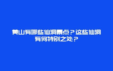 黄山有哪些仙洞景点？这些仙洞有何特别之处？