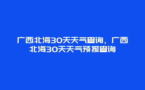 广西北海30天天气查询，广西北海30天天气预报查询