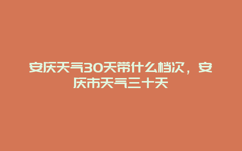 安庆天气30天带什么档次，安庆市天气三十天
