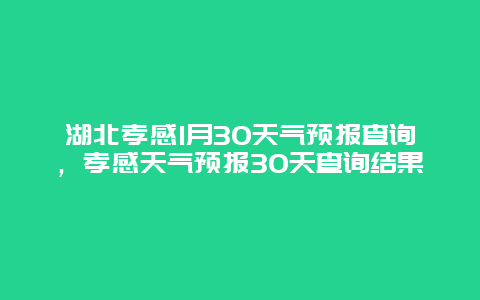 湖北孝感1月30天气预报查询，孝感天气预报30天查询结果