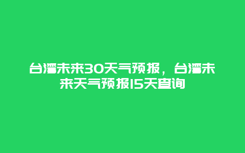 台湾未来30天气预报，台湾未来天气预报15天查询