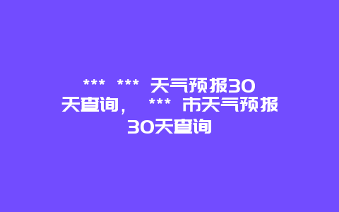 *** *** 天气预报30天查询， *** 市天气预报30天查询