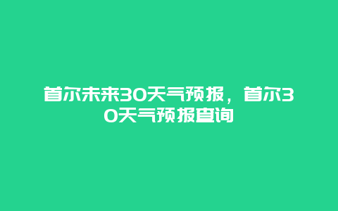 首尔未来30天气预报，首尔30天气预报查询