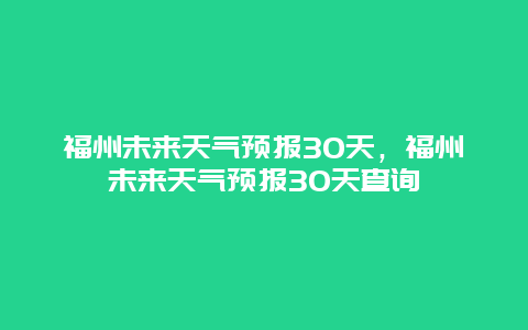 福州未来天气预报30天，福州未来天气预报30天查询