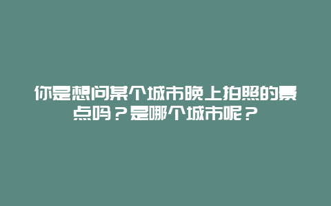 你是想问某个城市晚上拍照的景点吗？是哪个城市呢？