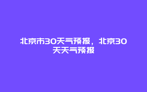 北京市30天气预报，北京30天天气预报